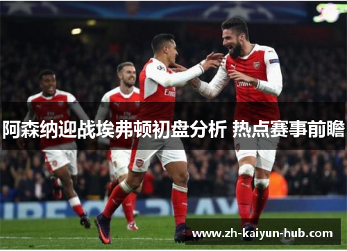 阿森纳迎战埃弗顿初盘分析 热点赛事前瞻