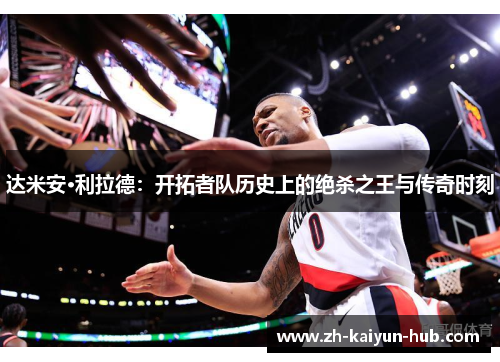 达米安·利拉德：开拓者队历史上的绝杀之王与传奇时刻