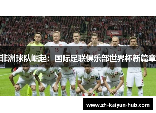 非洲球队崛起:国际足联俱乐部世界杯新篇章 非洲球队崛起:国际足联俱乐部世界杯新篇章