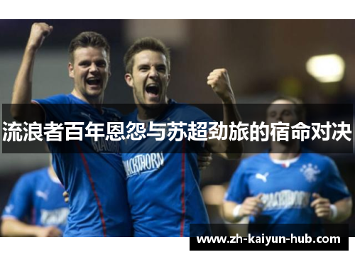 流浪者百年恩怨与苏超劲旅的宿命对决