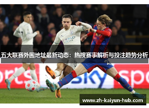 五大联赛外围地址最新动态：热搜赛事解析与投注趋势分析