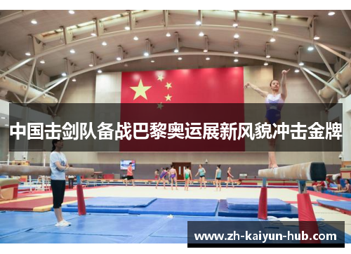 中国击剑队备战巴黎奥运展新风貌冲击金牌