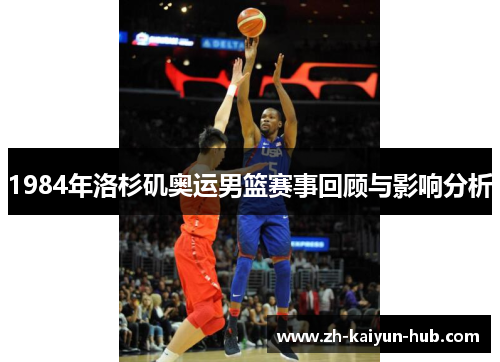 1984年洛杉矶奥运男篮赛事回顾与影响分析 1984年洛杉矶奥运男篮赛事回顾与影响分析